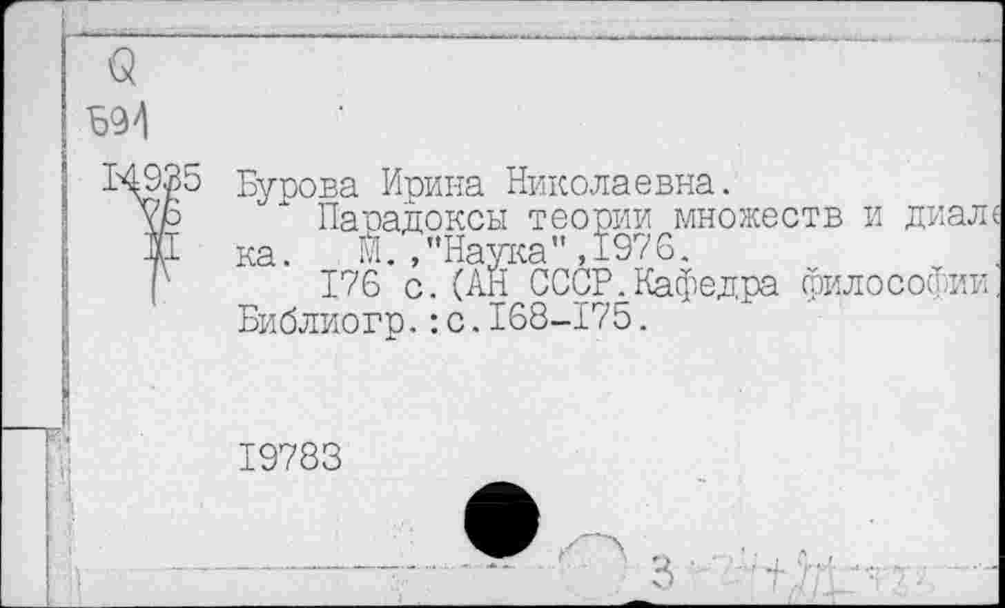 ﻿Бурова Ирина Николаевна.
Парадоксы теории множеств и диале ка. М./’Наука” ,1976.
176 с.(АН СССР.Кафедра философии Библиогр.:с.168-175.
19783